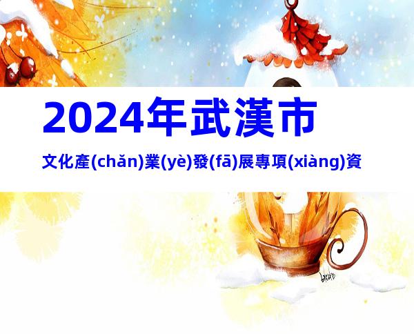 2024年武漢市文化產(chǎn)業(yè)發(fā)展專項(xiàng)資金項(xiàng)目(第一批)申報(bào)條件、時(shí)間