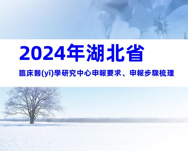 2024年湖北省臨床醫(yī)學研究中心申報要求、申報步驟梳理