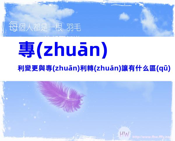 專(zhuān)利變更與專(zhuān)利轉(zhuǎn)讓有什么區(qū)別？