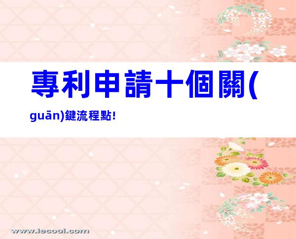 專利申請十個關(guān)鍵流程點!