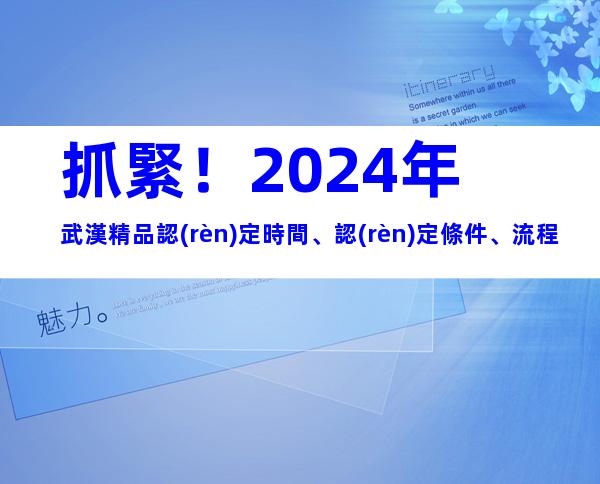 抓緊！2024年武漢精品認(rèn)定時間、認(rèn)定條件、流程