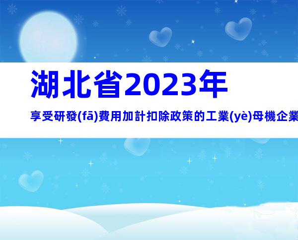 湖北省2023年享受研發(fā)費用加計扣除政策的工業(yè)母機企業(yè)清單申報要求、時間