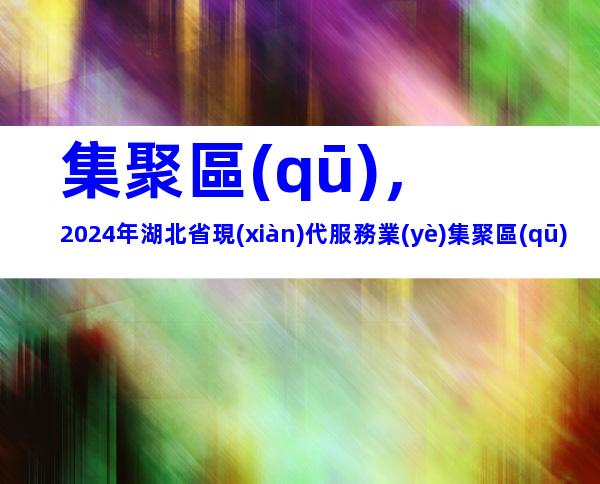 集聚區(qū)，2024年湖北省現(xiàn)代服務業(yè)集聚區(qū)認定材料、申報條件及流程